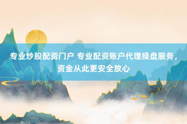 专业炒股配资门户 专业配资账户代理操盘服务，资金从此更安全放心