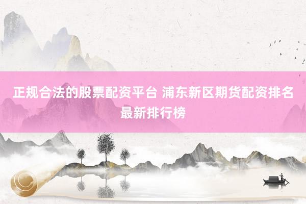 正规合法的股票配资平台 浦东新区期货配资排名最新排行榜