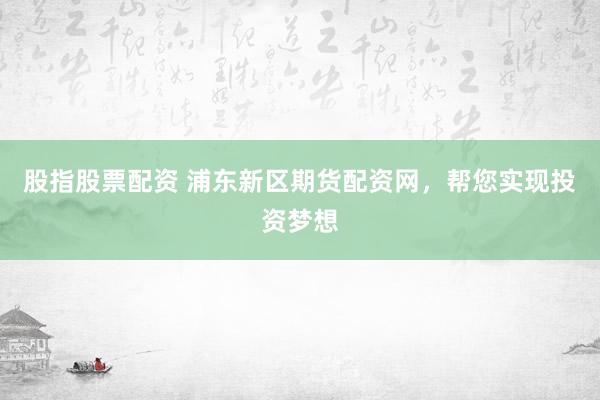 股指股票配资 浦东新区期货配资网，帮您实现投资梦想