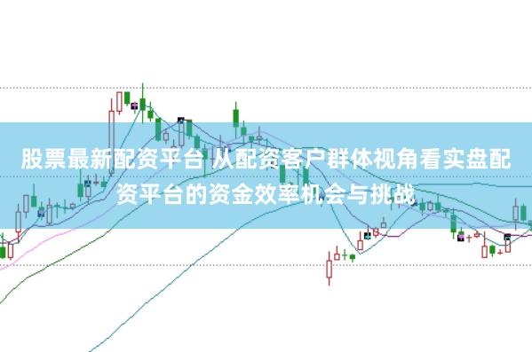 股票最新配资平台 从配资客户群体视角看实盘配资平台的资金效率机会与挑战