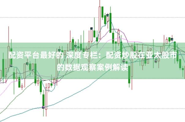 配资平台最好的 深度专栏：配资炒股在亚太股市的数据观察案例解读