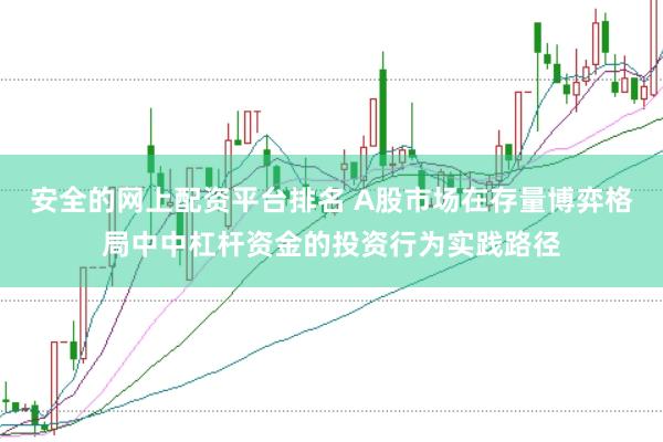 安全的网上配资平台排名 A股市场在存量博弈格局中中杠杆资金的投资行为实践路径
