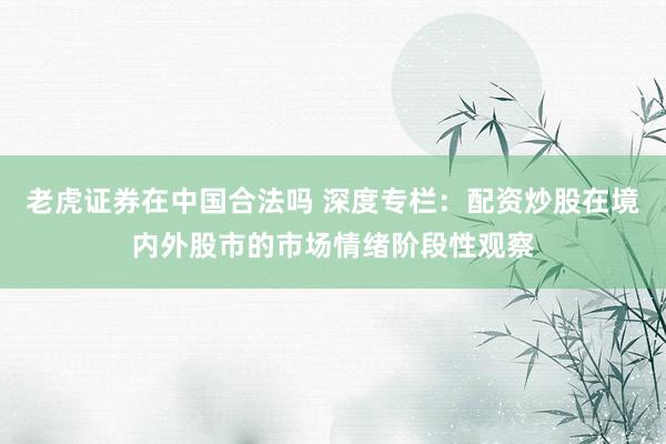 老虎证券在中国合法吗 深度专栏：配资炒股在境内外股市的市场情绪阶段性观察