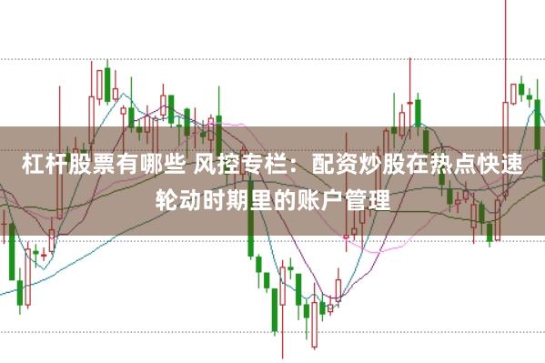杠杆股票有哪些 风控专栏：配资炒股在热点快速轮动时期里的账户管理