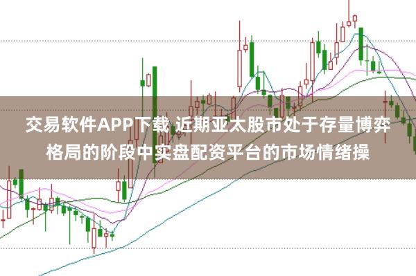 交易软件APP下载 近期亚太股市处于存量博弈格局的阶段中实盘配资平台的市场情绪操