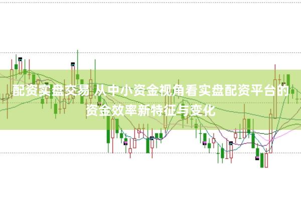 配资实盘交易 从中小资金视角看实盘配资平台的资金效率新特征与变化