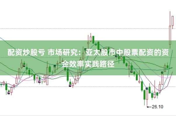 配资炒股亏 市场研究：亚太股市中股票配资的资金效率实践路径