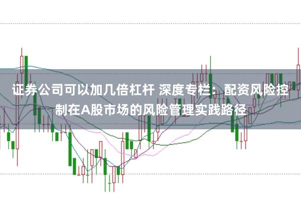 证券公司可以加几倍杠杆 深度专栏：配资风险控制在A股市场的风险管理实践路径