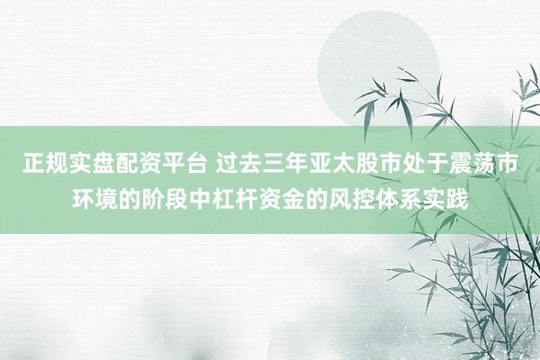 正规实盘配资平台 过去三年亚太股市处于震荡市环境的阶段中杠杆资金的风控体系实践