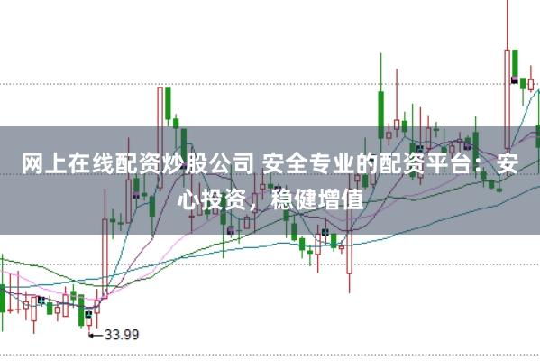 网上在线配资炒股公司 安全专业的配资平台：安心投资，稳健增值