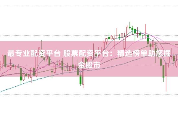 最专业配资平台 股票配资平台：精选榜单助您掘金股市