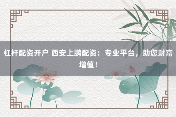 杠杆配资开户 西安上鹏配资：专业平台，助您财富增值！