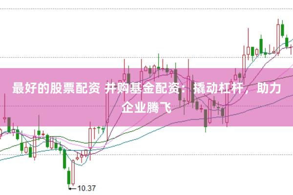 最好的股票配资 并购基金配资：撬动杠杆，助力企业腾飞