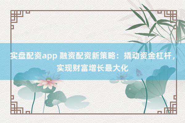 实盘配资app 融资配资新策略：撬动资金杠杆，实现财富增长最大化