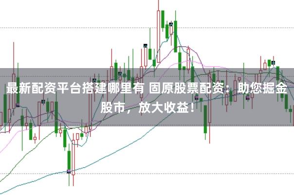 最新配资平台搭建哪里有 固原股票配资：助您掘金股市，放大收益！
