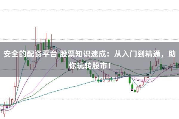 安全的配资平台 股票知识速成：从入门到精通，助你玩转股市！