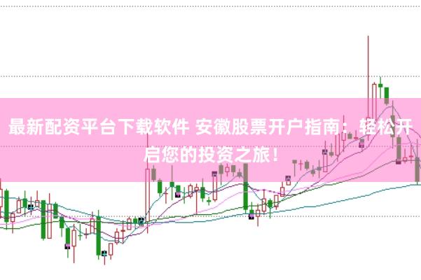最新配资平台下载软件 安徽股票开户指南：轻松开启您的投资之旅！