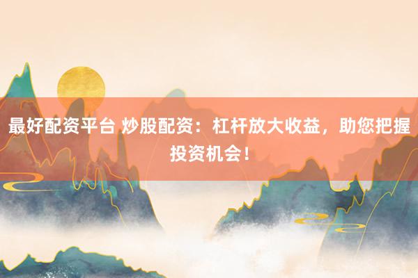 最好配资平台 炒股配资：杠杆放大收益，助您把握投资机会！
