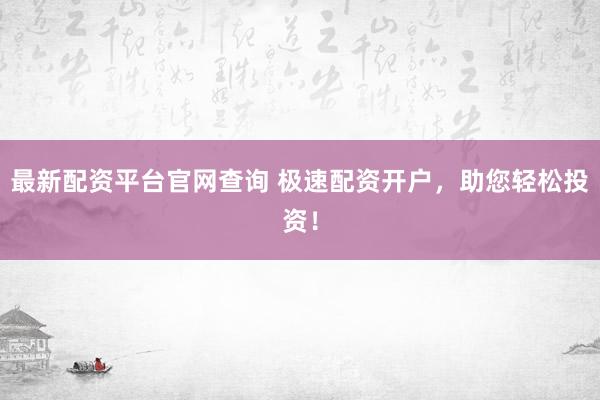 最新配资平台官网查询 极速配资开户，助您轻松投资！