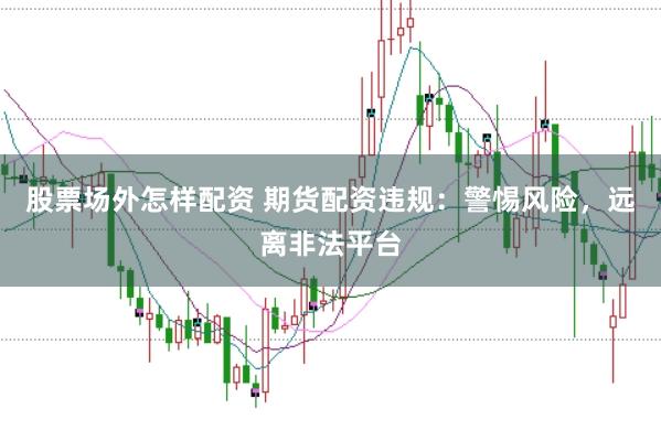 股票场外怎样配资 期货配资违规：警惕风险，远离非法平台