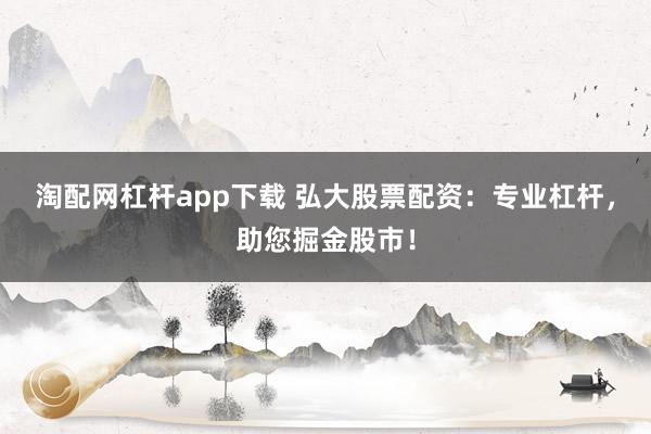 淘配网杠杆app下载 弘大股票配资:专业杠杆,助您掘金股市!