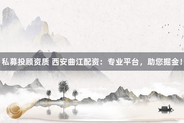 私募投顾资质 西安曲江配资：专业平台，助您掘金！