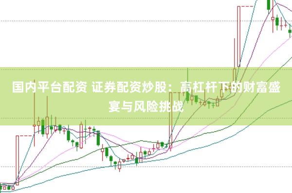 国内平台配资 证券配资炒股：高杠杆下的财富盛宴与风险挑战